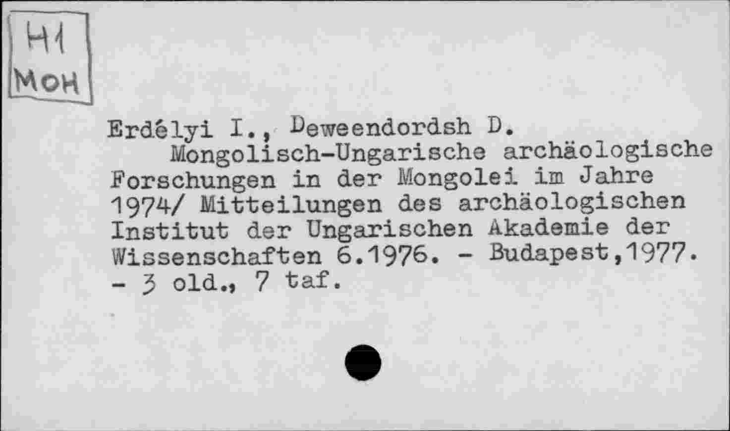 ﻿Erdélyi I., Ueweendordsh D.
Mongolisch-Ungarische archäologische Forschungen in der Mongolei im Jahre 1974/ Mitteilungen des archäologischen Institut der Ungarischen Akademie der Wissenschaften 6.1976. - Budapest,1977-- 5 old., 7 taf.